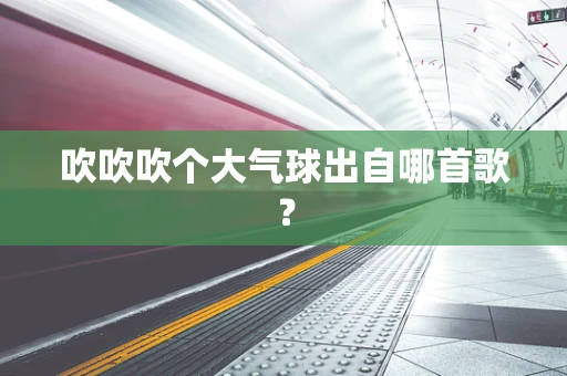 吹吹吹个大气球出自哪首歌？