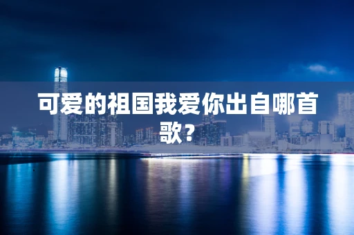 可爱的祖国我爱你出自哪首歌？