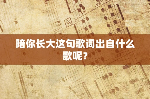 陪你长大这句歌词出自什么歌呢？