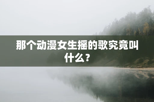 那个动漫女生摇的歌究竟叫什么？