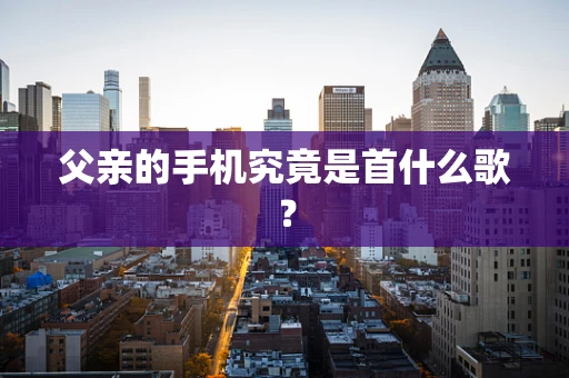 父亲的手机究竟是首什么歌？