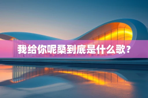 我给你呢桑到底是什么歌？