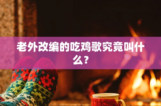 老外改编的吃鸡歌究竟叫什么？