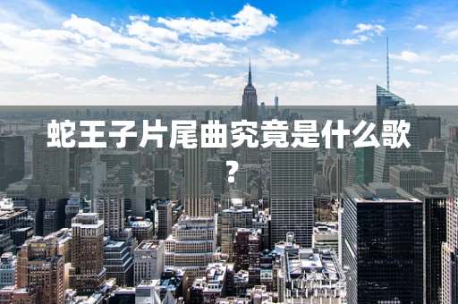 蛇王子片尾曲究竟是什么歌？