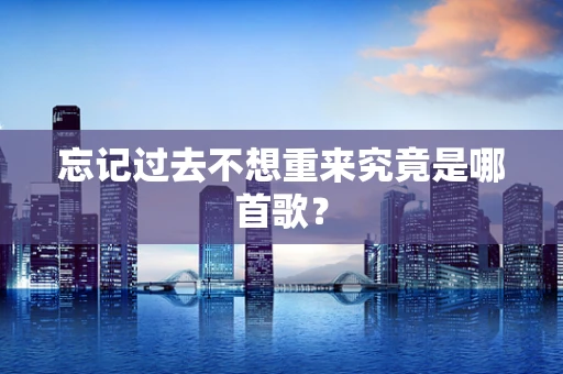 忘记过去不想重来究竟是哪首歌？