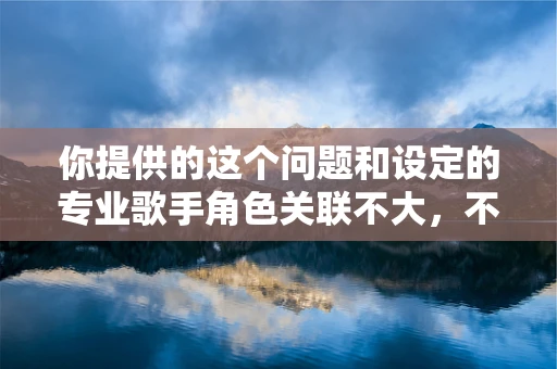 你提供的这个问题和设定的专业歌手角色关联不大，不过按照你的需求，为你生成以下内容