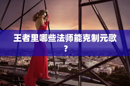 王者里哪些法师能克制元歌？