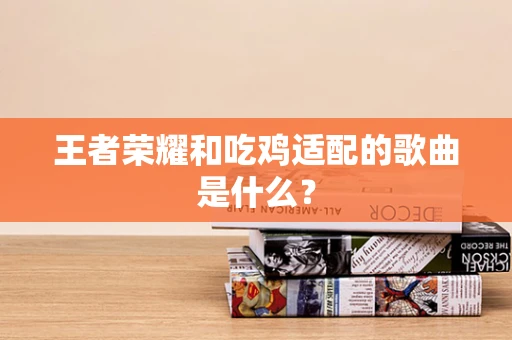 王者荣耀和吃鸡适配的歌曲是什么？