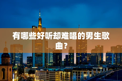 有哪些好听却难唱的男生歌曲？