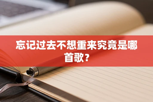 忘记过去不想重来究竟是哪首歌？