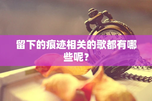 留下的痕迹相关的歌都有哪些呢？