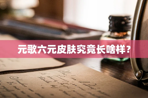 元歌六元皮肤究竟长啥样？