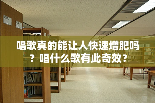 唱歌真的能让人快速增肥吗？唱什么歌有此奇效？