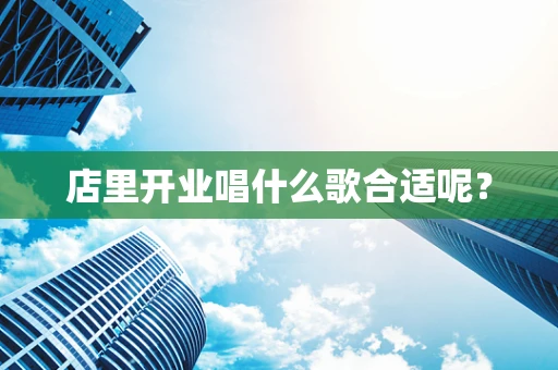 店里开业唱什么歌合适呢？