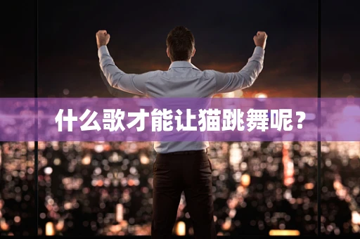 什么歌才能让猫跳舞呢？