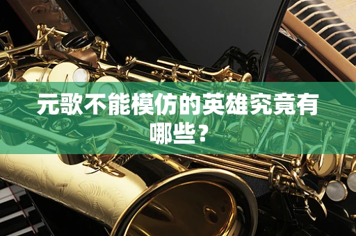 元歌不能模仿的英雄究竟有哪些？