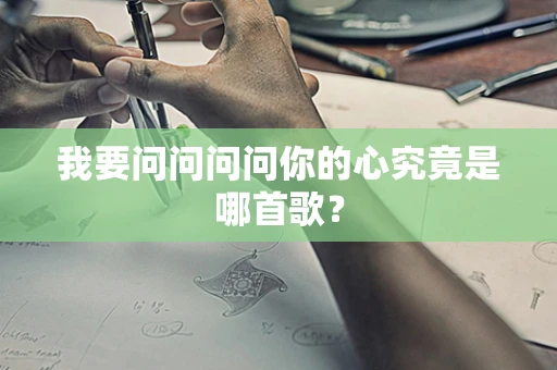 我要问问问问你的心究竟是哪首歌？