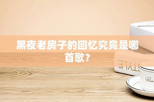 黑夜老房子的回忆究竟是哪首歌？