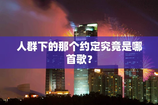 人群下的那个约定究竟是哪首歌？