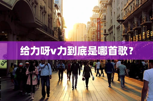 给力呀v力到底是哪首歌？