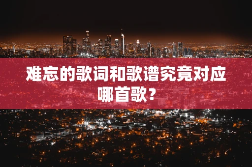 难忘的歌词和歌谱究竟对应哪首歌？