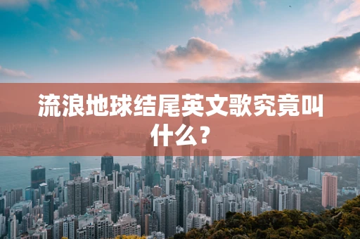 流浪地球结尾英文歌究竟叫什么？