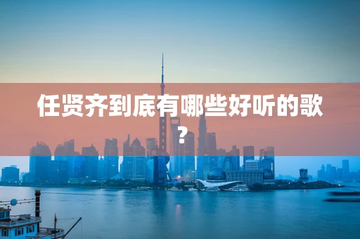 任贤齐到底有哪些好听的歌？