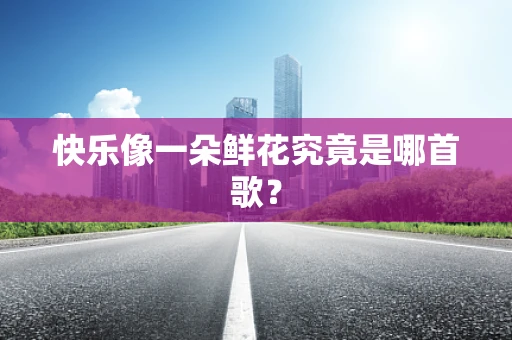 快乐像一朵鲜花究竟是哪首歌？