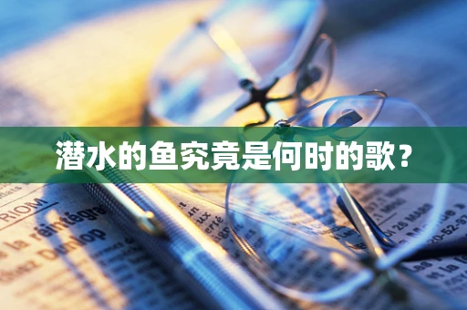 潜水的鱼究竟是何时的歌？