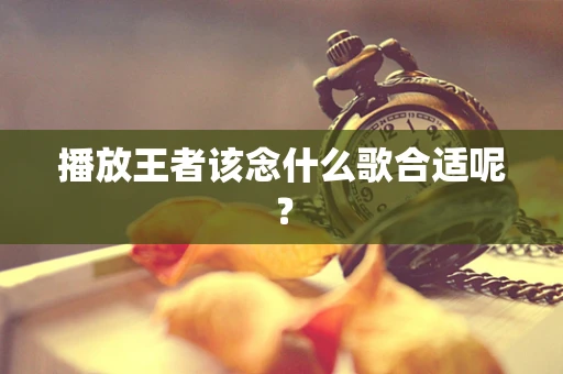 播放王者该念什么歌合适呢？