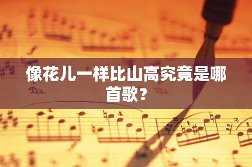 像花儿一样比山高究竟是哪首歌？
