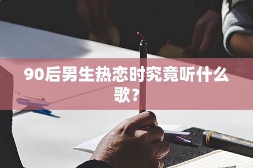 90后男生热恋时究竟听什么歌？