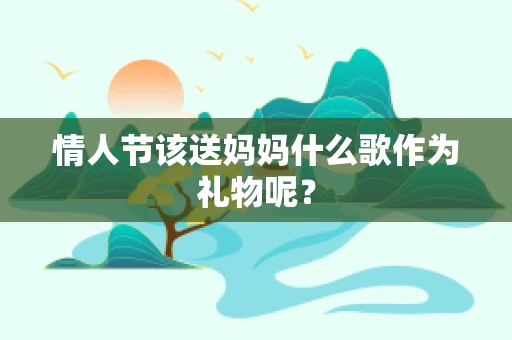 情人节该送妈妈什么歌作为礼物呢？