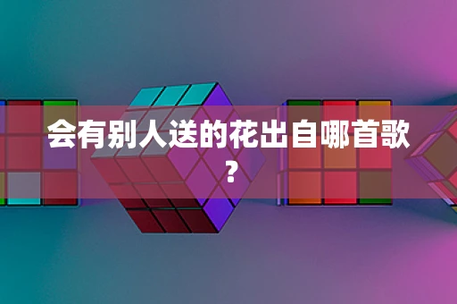 会有别人送的花出自哪首歌？