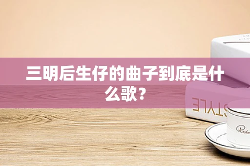 三明后生仔的曲子到底是什么歌？