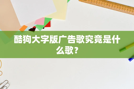 酷狗大字版广告歌究竟是什么歌？