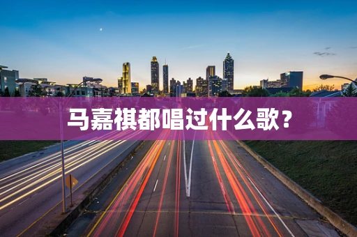 马嘉祺都唱过什么歌？