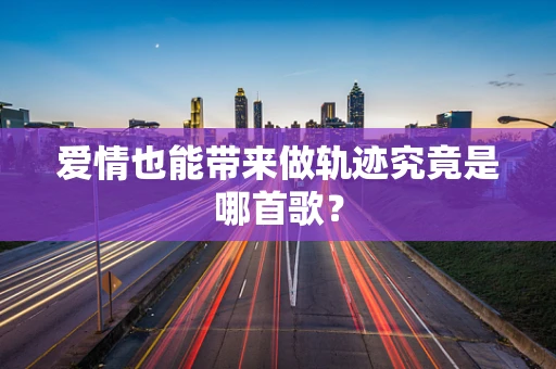 爱情也能带来做轨迹究竟是哪首歌？