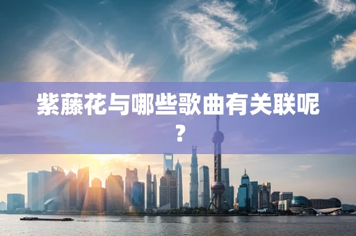 紫藤花与哪些歌曲有关联呢？