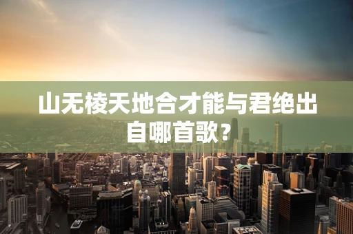 山无棱天地合才能与君绝出自哪首歌？