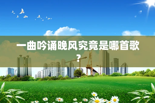 一曲吟诵晚风究竟是哪首歌？