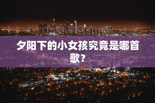 夕阳下的小女孩究竟是哪首歌？