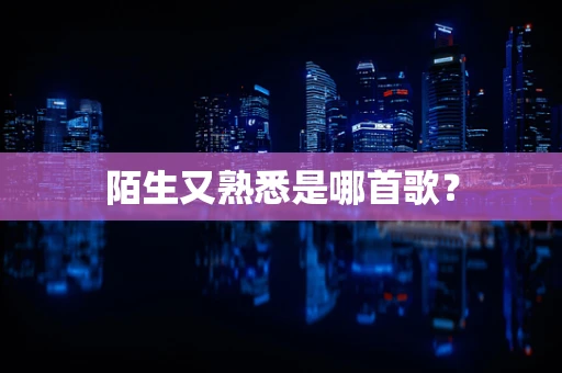 陌生又熟悉是哪首歌？