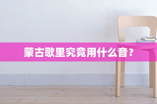 蒙古歌里究竟用什么音？