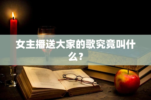 女主播送大家的歌究竟叫什么？