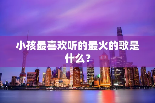 小孩最喜欢听的最火的歌是什么？