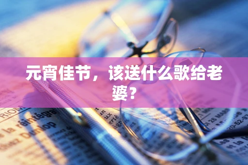 元宵佳节，该送什么歌给老婆？