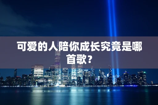 可爱的人陪你成长究竟是哪首歌？