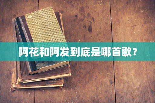 阿花和阿发到底是哪首歌？