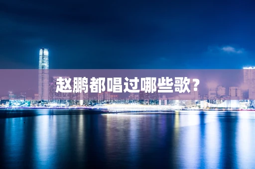 赵鹏都唱过哪些歌？